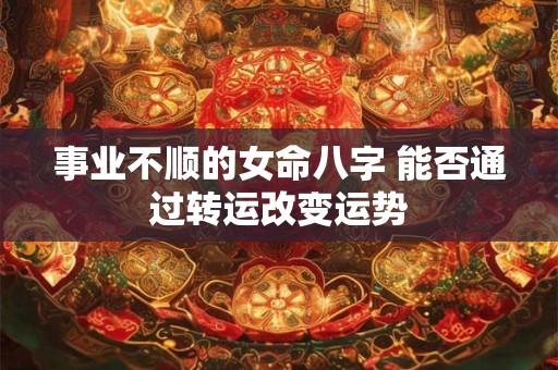事业不顺的女命八字 能否通过转运改变运势