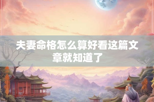 夫妻命格怎么算好看这篇文章就知道了