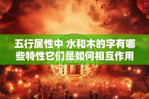 五行属性中 水和木的字有哪些特性它们是如何相互作用的