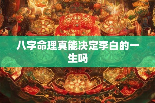 八字命理真能决定李白的一生吗