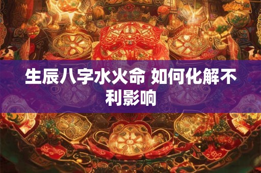 生辰八字水火命 如何化解不利影响