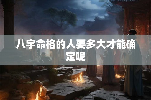 八字命格的人要多大才能确定呢
