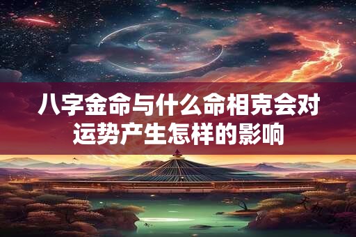 八字金命与什么命相克会对运势产生怎样的影响