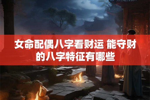 女命配偶八字看财运 能守财的八字特征有哪些