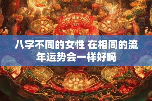 八字不同的女性 在相同的流年运势会一样好吗