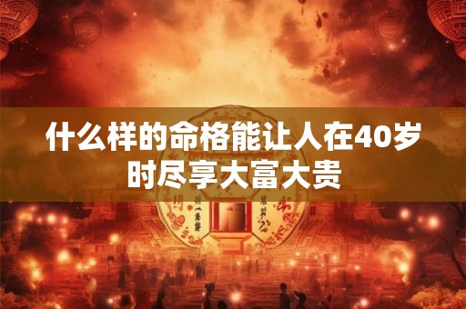 什么样的命格能让人在40岁时尽享大富大贵