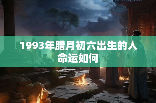 1993年腊月初六出生的人命运如何