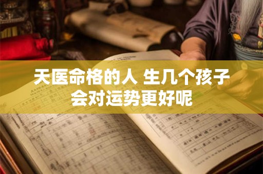 天医命格的人 生几个孩子会对运势更好呢