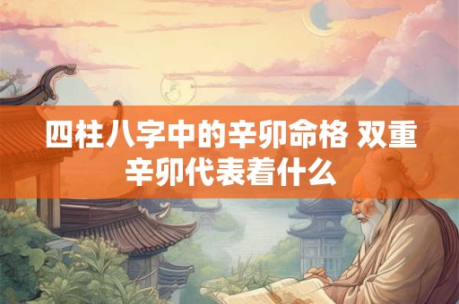 四柱八字中的辛卯命格 双重辛卯代表着什么