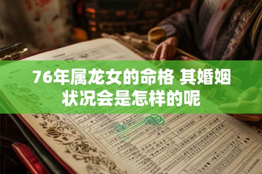 详细阅读:76年属龙女的命格 其婚姻状况会是怎样的呢 76年属龙女的命格 其婚姻状况会是怎样的呢