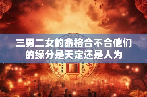 三男二女的命格合不合他们的缘分是天定还是人为