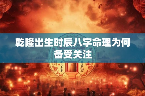 乾隆出生时辰八字命理为何备受关注