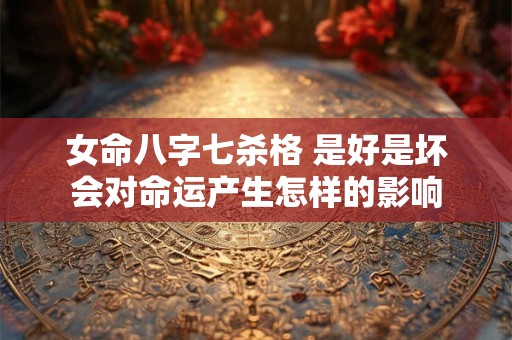 女命八字七杀格 是好是坏会对命运产生怎样的影响