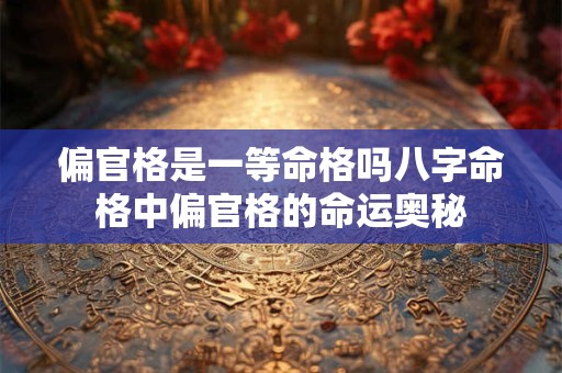 偏官格是一等命格吗八字命格中偏官格的命运奥秘