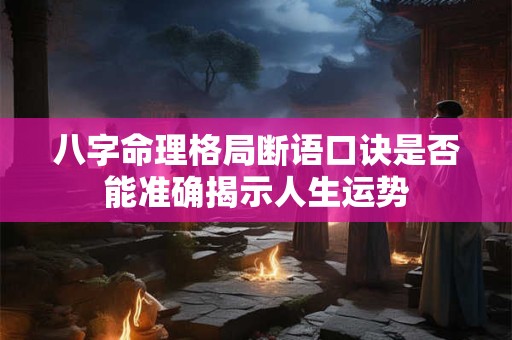 八字命理格局断语口诀是否能准确揭示人生运势
