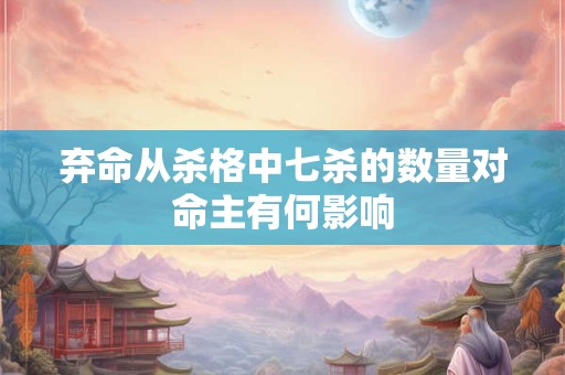 弃命从杀格中七杀的数量对命主有何影响