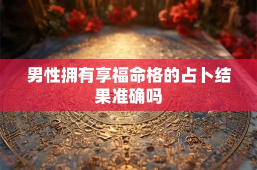 男性拥有享福命格的占卜结果准确吗