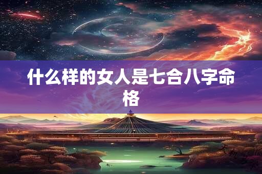 什么样的女人是七合八字命格 什么样的女人是七合八字命格