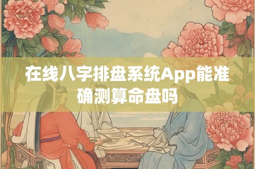 在线八字排盘系统App能准确测算命盘吗