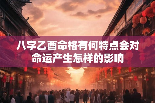 八字乙酉命格有何特点会对命运产生怎样的影响