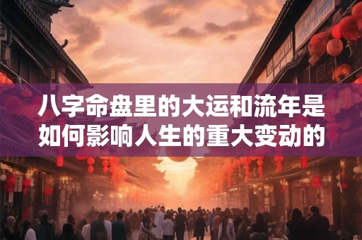 八字命盘里的大运和流年是如何影响人生的重大变动的
