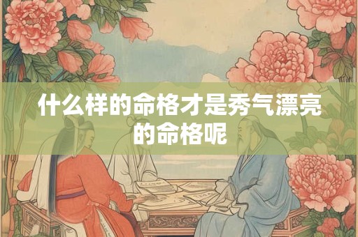 什么样的命格才是秀气漂亮的命格呢
