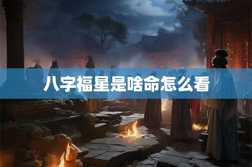 八字福星是啥命怎么看
