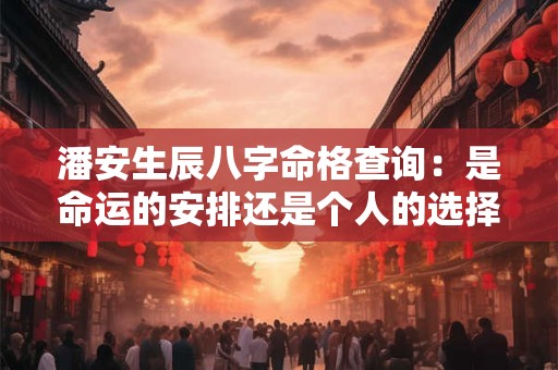 潘安生辰八字命格查询：是命运的安排还是个人的选择