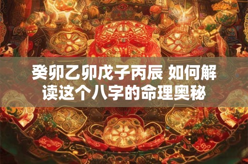 癸卯乙卯戊子丙辰 如何解读这个八字的命理奥秘