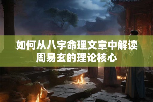 如何从八字命理文章中解读周易玄的理论核心