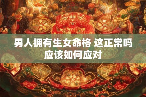 男人拥有生女命格 这正常吗应该如何应对