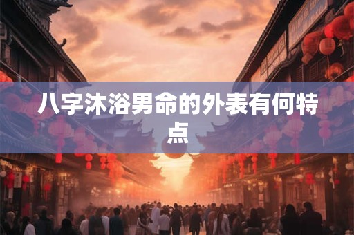 八字沐浴男命的外表有何特点