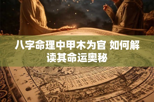 八字命理中甲木为官 如何解读其命运奥秘