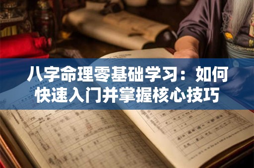 八字命理零基础学习：如何快速入门并掌握核心技巧