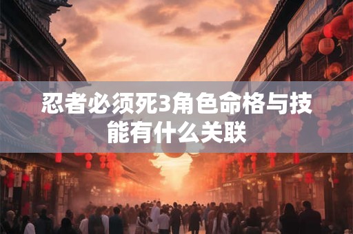 忍者必须死3角色命格与技能有什么关联