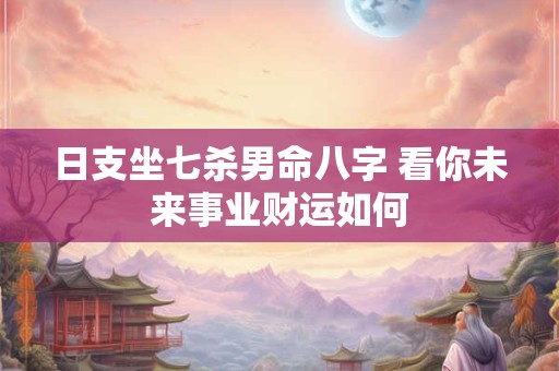 日支坐七杀男命八字 看你未来事业财运如何