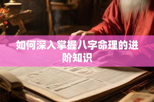 如何深入掌握八字命理的进阶知识