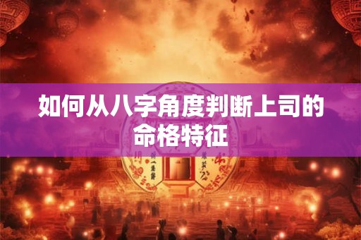 如何从八字角度判断上司的命格特征