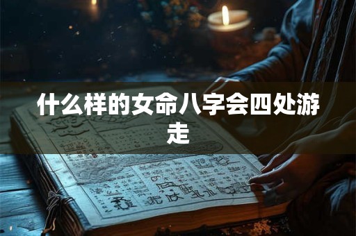 什么样的女命八字会四处游走