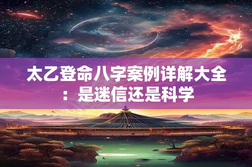 太乙登命八字案例详解大全：是迷信还是科学
