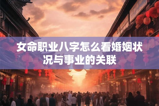 女命职业八字怎么看婚姻状况与事业的关联