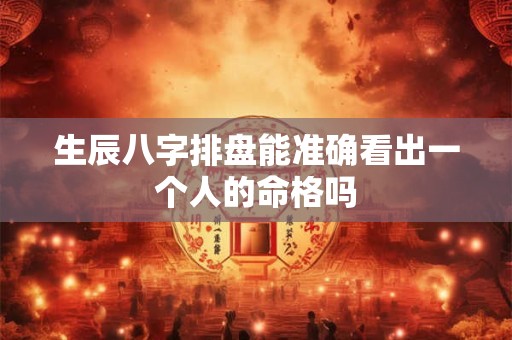 生辰八字排盘能准确看出一个人的命格吗 生辰八字排盘能准确看出一个人的命格吗
