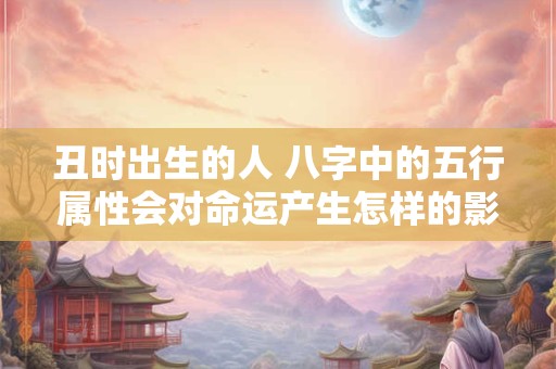 丑时出生的人 八字中的五行属性会对命运产生怎样的影响呢