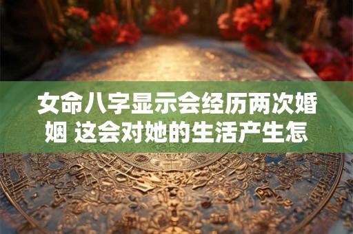 女命八字显示会经历两次婚姻 这会对她的生活产生怎样的影响呢