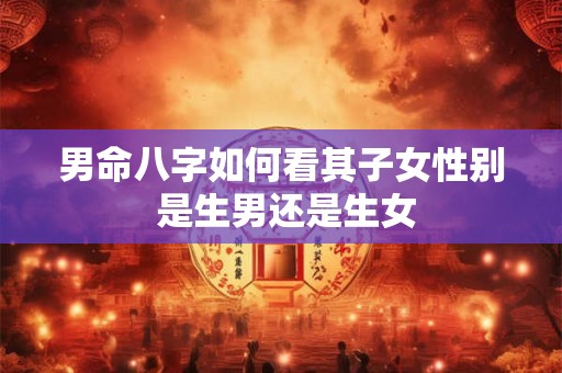 男命八字如何看其子女性别 是生男还是生女