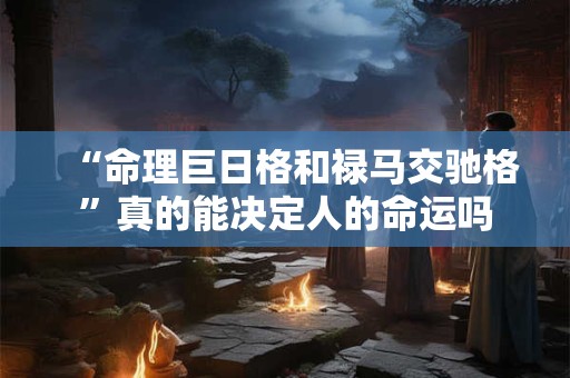 “命理巨日格和禄马交驰格”真的能决定人的命运吗