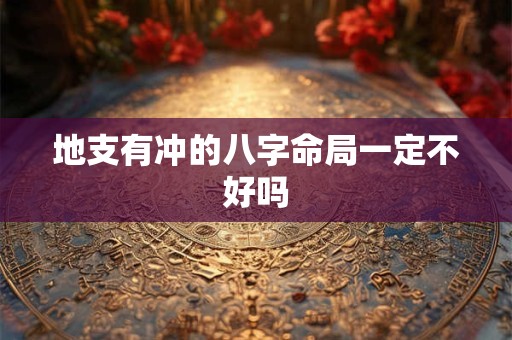地支有冲的八字命局一定不好吗