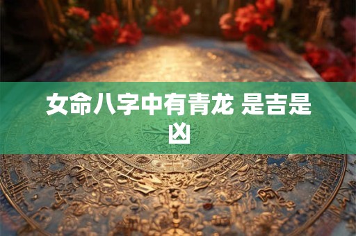 女命八字中有青龙 是吉是凶