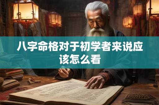 八字命格对于初学者来说应该怎么看