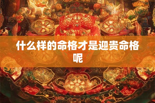 什么样的命格才是迎贵命格呢 什么样的命格才是迎贵命格呢